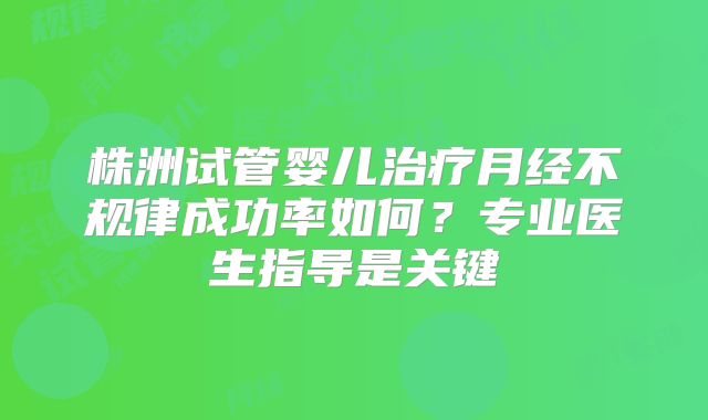 株洲试管婴儿治疗月经不规律成功率如何？专业医生指导是关键