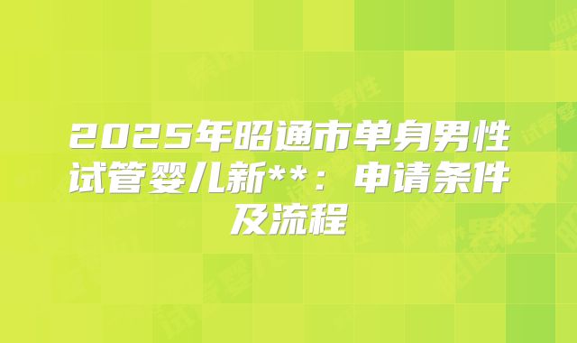 2025年昭通市单身男性试管婴儿新**:申请条件及流程