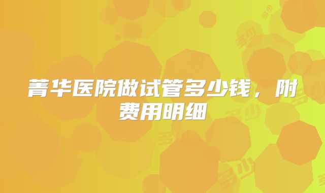 菁华医院做试管多少钱,附费用明细