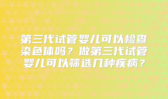 第三代试管婴儿可以检查染色体吗?做第三代试管婴儿可以筛选几种疾病?
