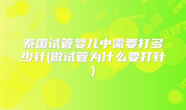泰国试管婴儿中需要打多少针(做试管为什么要打针)