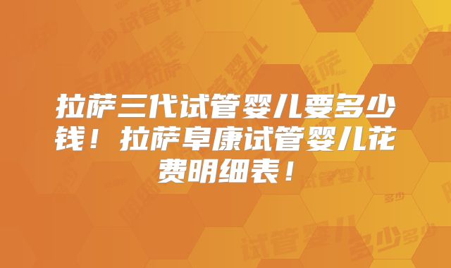 拉萨三代试管婴儿要多少钱!拉萨阜康试管婴儿花费明细表!