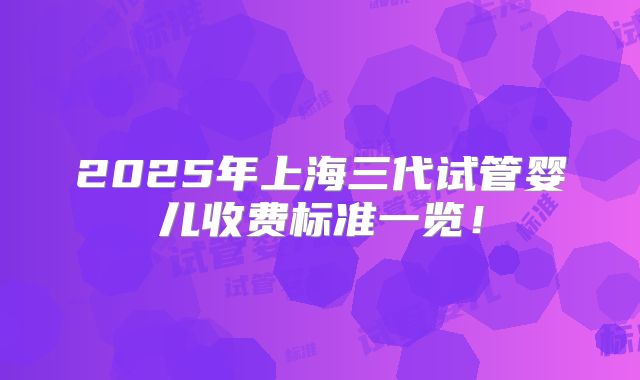 2025年上海三代试管婴儿收费标准一览！