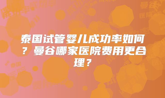 泰国试管婴儿成功率如何？曼谷哪家医院费用更合理？