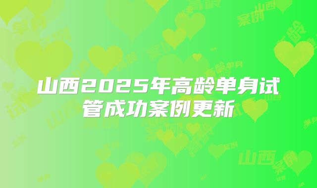 山西2025年高龄单身试管成功案例更新
