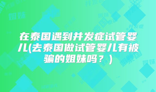 在泰国遇到并发症试管婴儿(去泰国做试管婴儿有被骗的姐妹吗?)