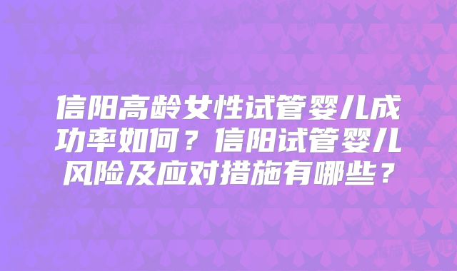 信阳高龄女性试管婴儿成功率如何？信阳试管婴儿风险及应对措施有哪些？