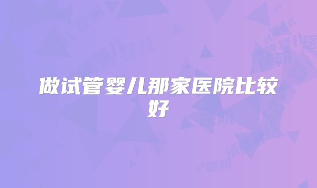 做试管婴儿那家医院比较好