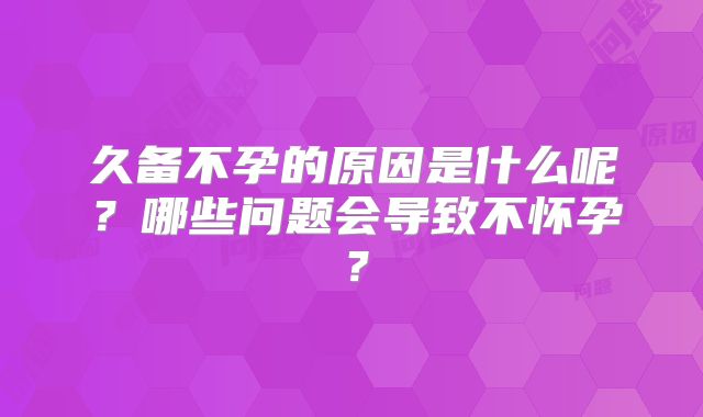 久备不孕的原因是什么呢?哪些问题会导致不怀孕?