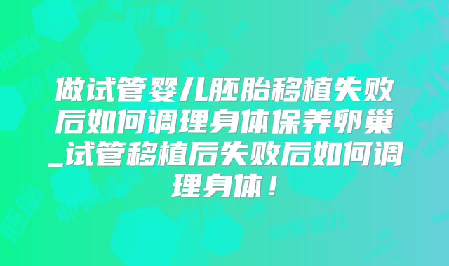 做试管婴儿胚胎移植失败后如何调理身体保养卵巢_试管移植后失败后如何调理身体!