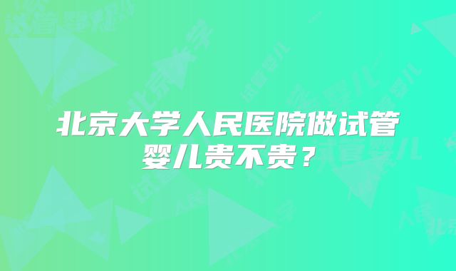 北京大学人民医院做试管婴儿贵不贵？