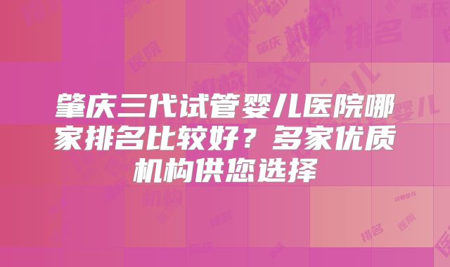 肇庆三代试管婴儿医院哪家排名比较好？多家优质机构供您选择