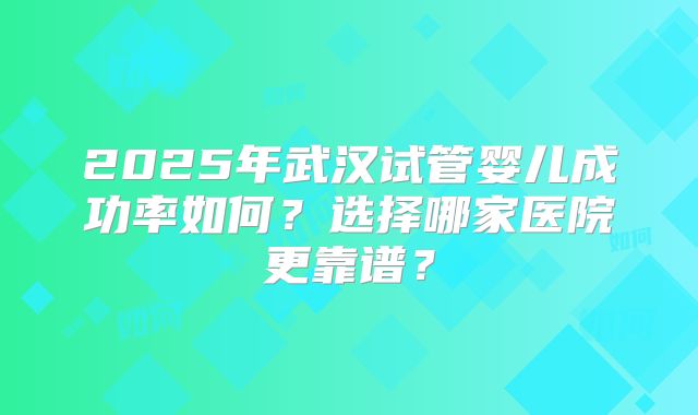 2025年武汉试管婴儿成功率如何?选择哪家医院更靠谱?