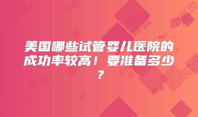 美国哪些试管婴儿医院的成功率较高！要准备多少？