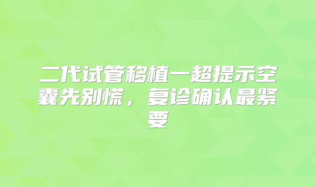 二代试管移植一超提示空囊先别慌，复诊确认最紧要