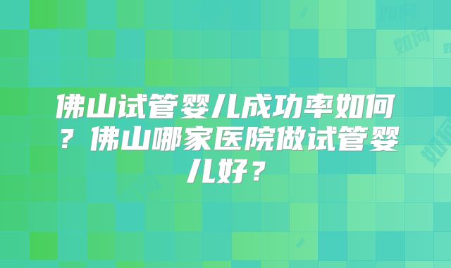 佛山试管婴儿成功率如何？佛山哪家医院做试管婴儿好？