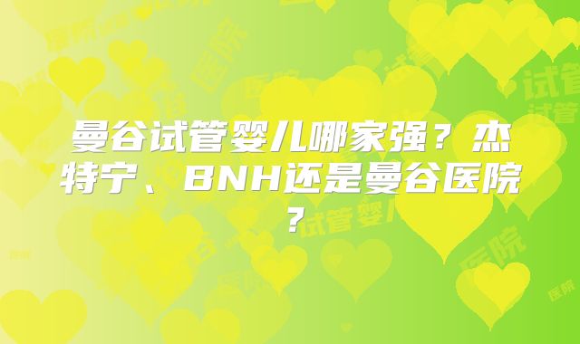 曼谷试管婴儿哪家强?杰特宁、BNH还是曼谷医院?