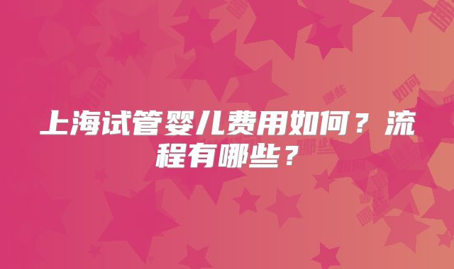上海试管婴儿费用如何？流程有哪些？