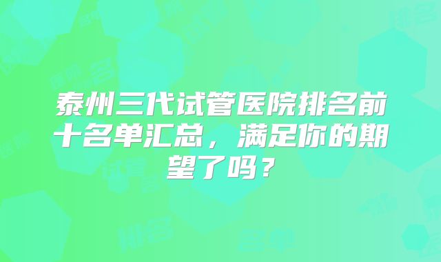 泰州三代试管医院排名前十名单汇总,满足你的期望了吗?