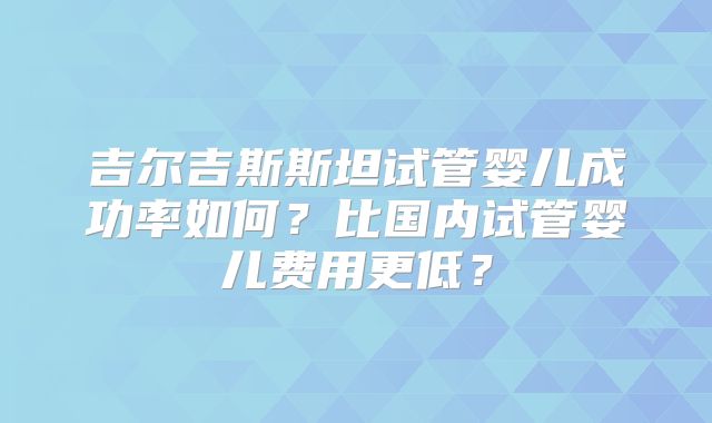 吉尔吉斯斯坦试管婴儿成功率如何?比国内试管婴儿费用更低?