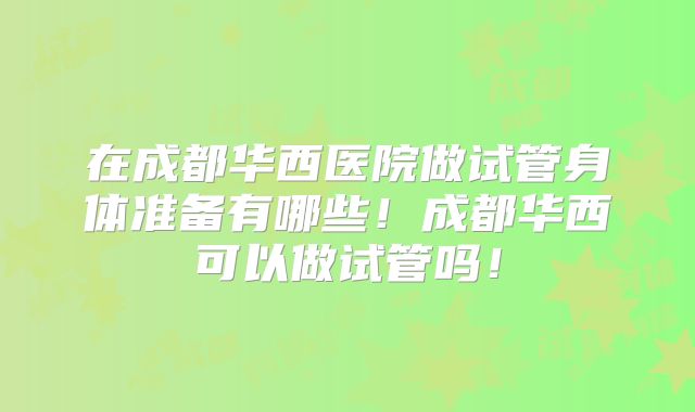 在成都华西医院做试管身体准备有哪些！成都华西可以做试管吗！