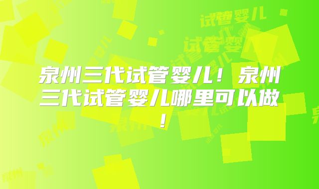 泉州三代试管婴儿!泉州三代试管婴儿哪里可以做!