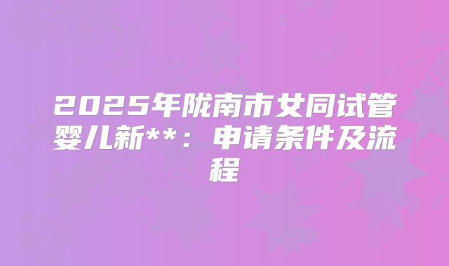 2025年陇南市女同试管婴儿新**:申请条件及流程