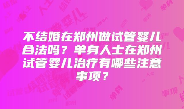 不结婚在郑州做试管婴儿合法吗?单身人士在郑州试管婴儿治疗有哪些注意事项?