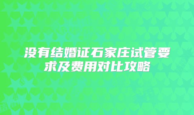 没有结婚证石家庄试管要求及费用对比攻略