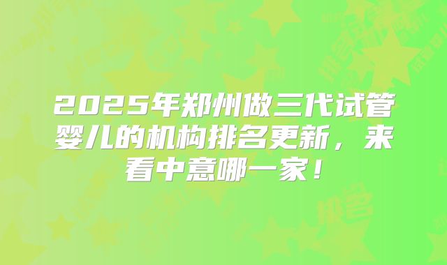 2025年郑州做三代试管婴儿的机构排名更新,来看中意哪一家!
