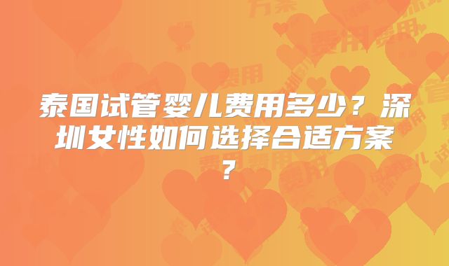 泰国试管婴儿费用多少？深圳女性如何选择合适方案？