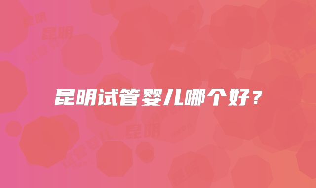 昆明试管婴儿哪个好?