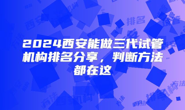 2024西安能做三代试管机构排名分享,判断方法都在这