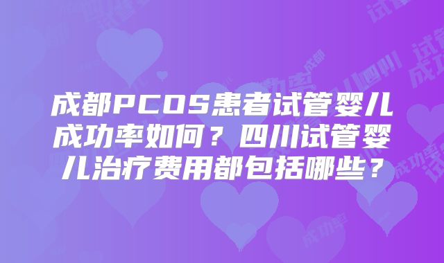 成都PCOS患者试管婴儿成功率如何?四川试管婴儿治疗费用都包括哪些?