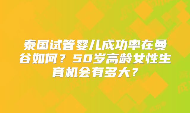 泰国试管婴儿成功率在曼谷如何？50岁高龄女性生育机会有多大？