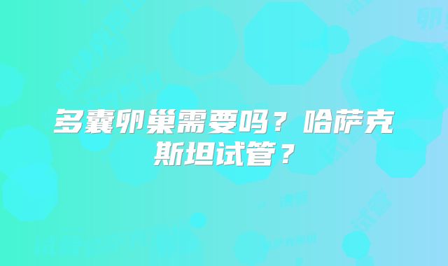 多囊卵巢需要吗？哈萨克斯坦试管？