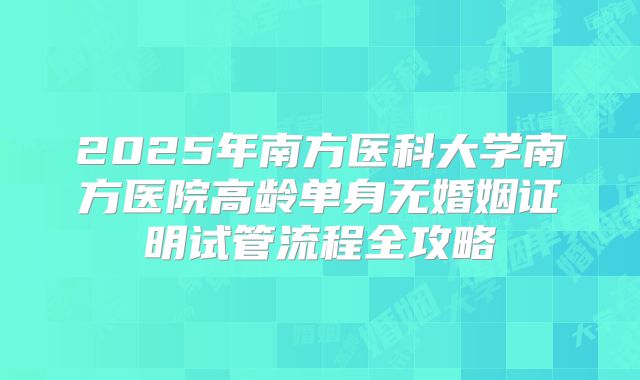2025年南方医科大学南方医院高龄单身无婚姻证明试管流程全攻略