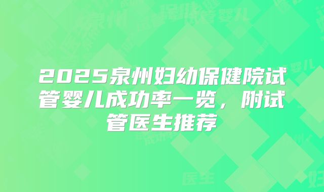 2025泉州妇幼保健院试管婴儿成功率一览,附试管医生推荐