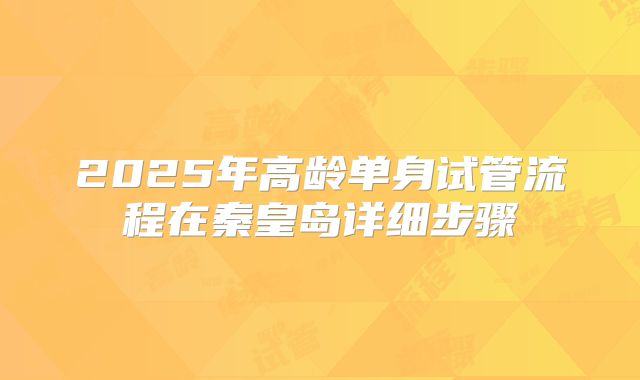 2025年高龄单身试管流程在秦皇岛详细步骤