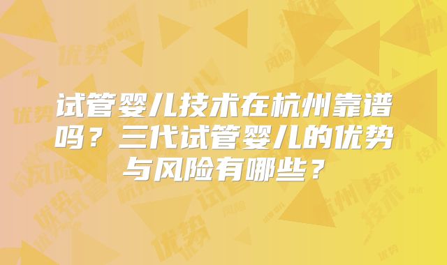 试管婴儿技术在杭州靠谱吗?三代试管婴儿的优势与风险有哪些?