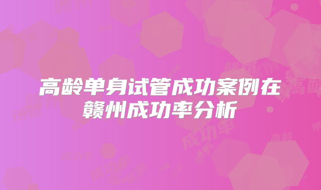 高龄单身试管成功案例在赣州成功率分析