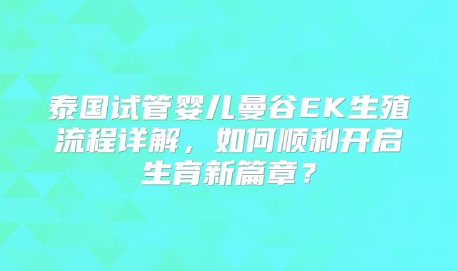 泰国试管婴儿曼谷EK生殖流程详解，如何顺利开启生育新篇章？