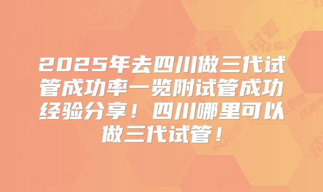 2025年去四川做三代试管成功率一览附试管成功经验分享！四川哪里可以做三代试管！