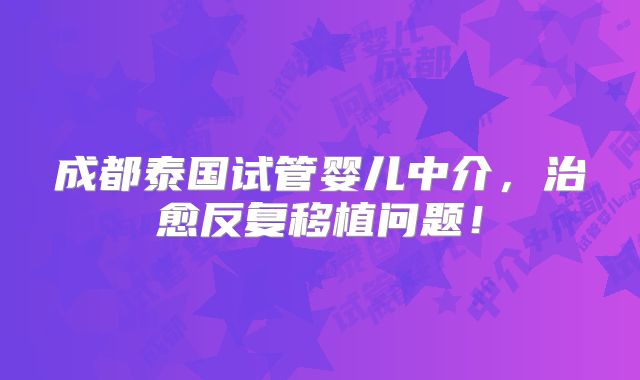 成都泰国试管婴儿中介,治愈反复移植问题!