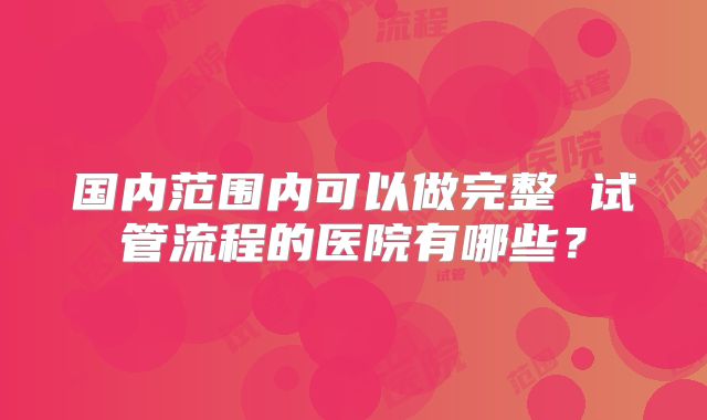 国内范围内可以做完整 试管流程的医院有哪些？
