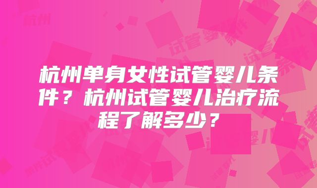 杭州单身女性试管婴儿条件?杭州试管婴儿治疗流程了解多少?