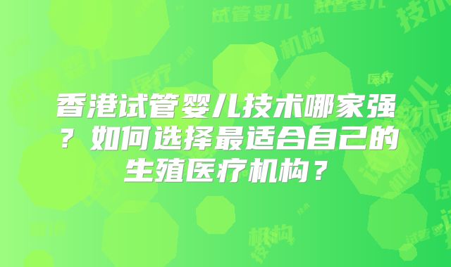 香港试管婴儿技术哪家强？如何选择最适合自己的生殖医疗机构？