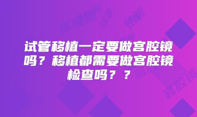 试管移植一定要做宫腔镜吗？移植都需要做宫腔镜检查吗？？