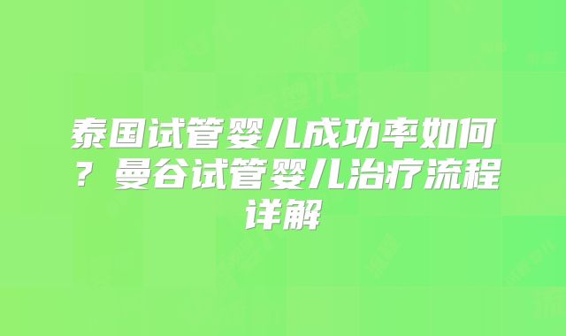 泰国试管婴儿成功率如何?曼谷试管婴儿治疗流程详解