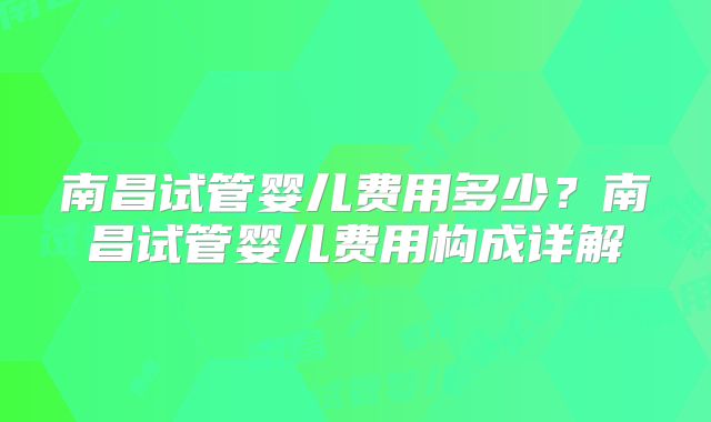 南昌试管婴儿费用多少?南昌试管婴儿费用构成详解